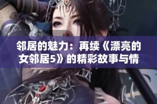 邻居的魅力：再续《漂亮的女邻居5》的精彩故事与情感纠葛