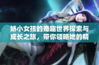 娇小女孩的奇趣世界探索与成长之旅，带你领略她的精彩人生