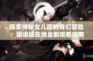 探索神秘女儿国的奇幻冒险：国语版在线全剧观看指南