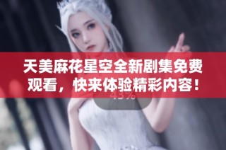 天美麻花星空全新剧集免费观看，快来体验精彩内容！