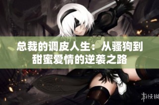总裁的调皮人生：从骚狗到甜蜜爱情的逆袭之路