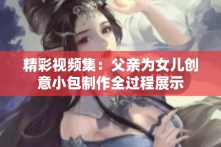 精彩视频集：父亲为女儿创意小包制作全过程展示