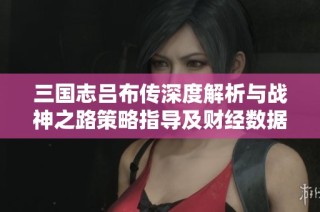 三国志吕布传深度解析与战神之路策略指导及财经数据解读