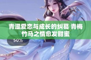 青涩爱恋与成长的纠葛 青梅竹马之情愈发甜蜜