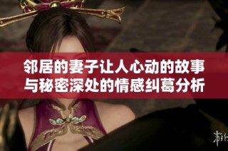 邻居的妻子让人心动的故事与秘密深处的情感纠葛分析