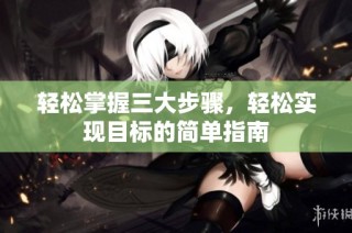 轻松掌握三大步骤，轻松实现目标的简单指南