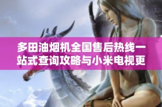 多田油烟机全国售后热线一站式查询攻略与小米电视更新信息汇总