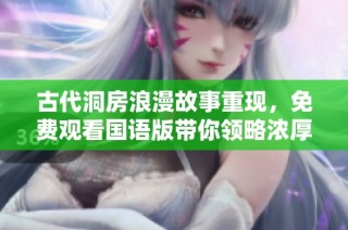 古代洞房浪漫故事重现，免费观看国语版带你领略浓厚情感体验