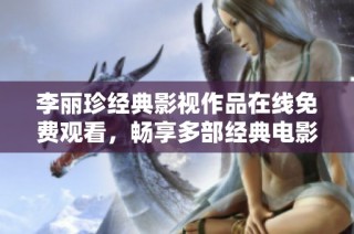 李丽珍经典影视作品在线免费观看，畅享多部经典电影魅力之旅