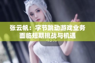 张云帆：字节跳动游戏业务面临短期挑战与机遇