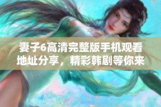 妻子6高清完整版手机观看地址分享，精彩韩剧等你来追逐
