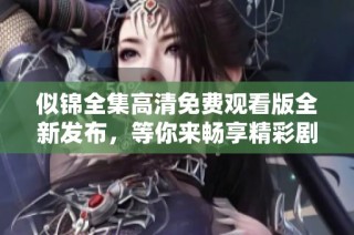 似锦全集高清免费观看版全新发布，等你来畅享精彩剧情！