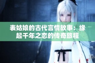 表姑娘的古代言情故事：缘起千年之恋的传奇旅程