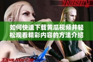 如何快速下载黄瓜视频并轻松观看精彩内容的方法介绍
