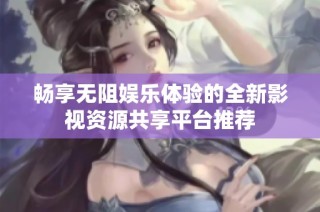 畅享无阻娱乐体验的全新影视资源共享平台推荐