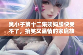 臭小子第十二集姨妈腰快受不了，搞笑又温情的家庭故事继续展开