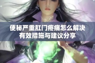 便秘严重肛门疼痛怎么解决有效措施与建议分享