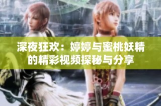 深夜狂欢：婷婷与蜜桃妖精的精彩视频探秘与分享