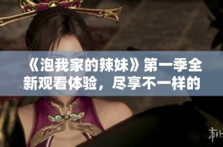 《泡我家的辣妹》第一季全新观看体验，尽享不一样的青春爱情故事
