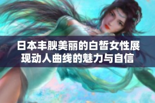 日本丰腴美丽的白皙女性展现动人曲线的魅力与自信