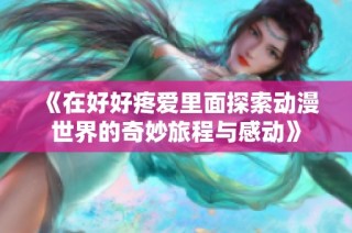 《在好好疼爱里面探索动漫世界的奇妙旅程与感动》