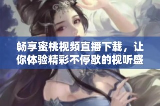 畅享蜜桃视频直播下载，让你体验精彩不停歇的视听盛宴