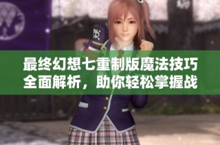 最终幻想七重制版魔法技巧全面解析，助你轻松掌握战斗策略