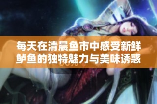 每天在清晨鱼市中感受新鲜鲈鱼的独特魅力与美味诱惑