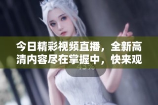今日精彩视频直播，全新高清内容尽在掌握中，快来观看吧