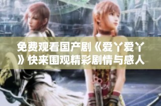 免费观看国产剧《爱丫爱丫》快来围观精彩剧情与感人故事吧