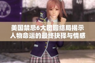 美国禁忌6大团圆结局揭示人物命运的最终抉择与情感纠葛