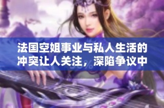 法国空姐事业与私人生活的冲突让人关注，深陷争议中引发热议