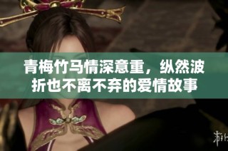 青梅竹马情深意重，纵然波折也不离不弃的爱情故事
