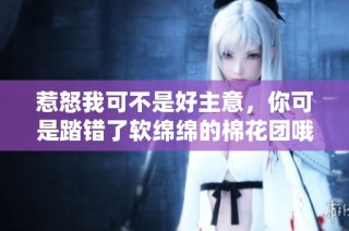 惹怒我可不是好主意，你可是踏错了软绵绵的棉花团哦