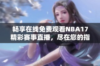 畅享在线免费观看NBA17精彩赛事直播，尽在您的指尖
