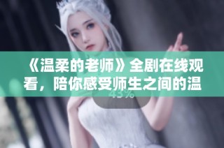 《温柔的老师》全剧在线观看，陪你感受师生之间的温情与成长