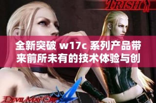 全新突破 w17c 系列产品带来前所未有的技术体验与创新方案