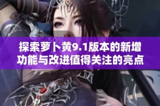 探索萝卜黄9.1版本的新增功能与改进值得关注的亮点分析