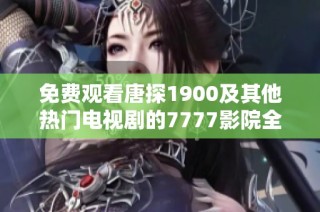 免费观看唐探1900及其他热门电视剧的7777影院全新指南