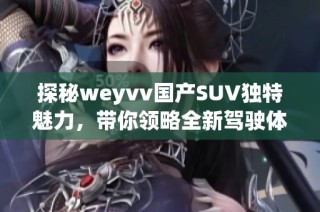 探秘weyvv国产SUV独特魅力，带你领略全新驾驶体验