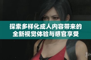 探索多样化成人内容带来的全新视觉体验与感官享受