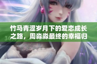 竹马青涩岁月下的爱恋成长之路，周淼淼最终的幸福归宿