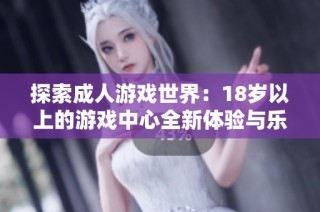 探索成人游戏世界：18岁以上的游戏中心全新体验与乐趣