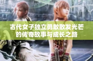 古代女子独立勇敢散发光芒的传奇故事与成长之路