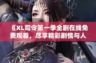 《XL司令第一季全剧在线免费观看，尽享精彩剧情与人物魅力》