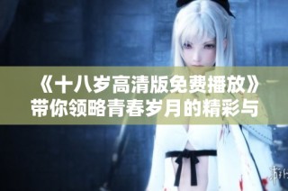《十八岁高清版免费播放》带你领略青春岁月的精彩与感动！