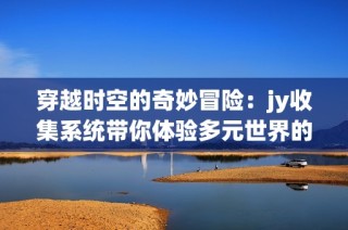 穿越时空的奇妙冒险：jy收集系统带你体验多元世界的精彩生活