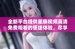 全新平台提供星辰视频高清免费观看的便捷体验，尽享精彩内容！