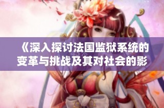 《深入探讨法国监狱系统的变革与挑战及其对社会的影响》