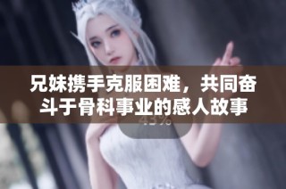 兄妹携手克服困难，共同奋斗于骨科事业的感人故事